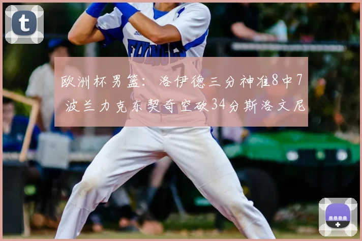 欧洲杯男篮：洛伊德三分神准8中7 波兰力克东契奇空砍34分斯洛文尼亚