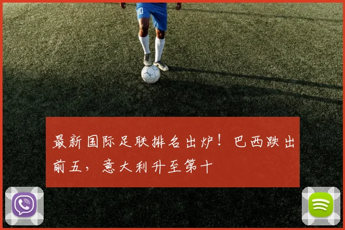 最新国际足联排名出炉！巴西跌出前五，意大利升至第十