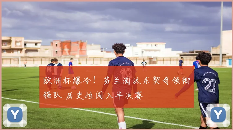 欧洲杯爆冷！芬兰淘汰东契奇领衔强队 历史性闯入半决赛